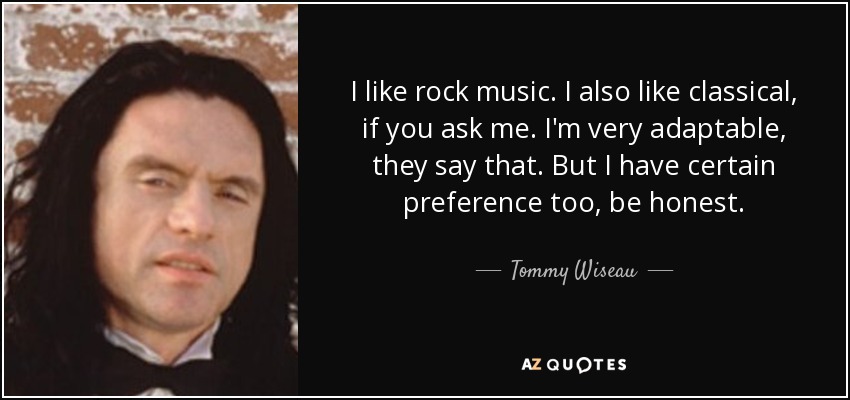 I like rock music. I also like classical, if you ask me. I'm very adaptable, they say that. But I have certain preference too, be honest. - Tommy Wiseau