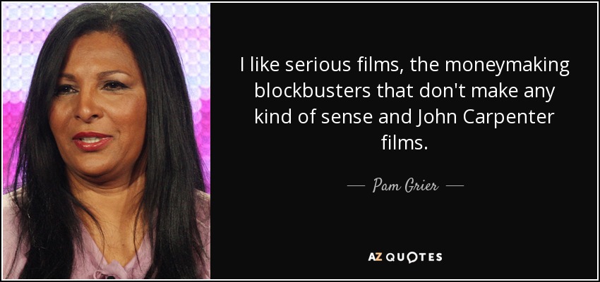 I like serious films, the moneymaking blockbusters that don't make any kind of sense and John Carpenter films. - Pam Grier