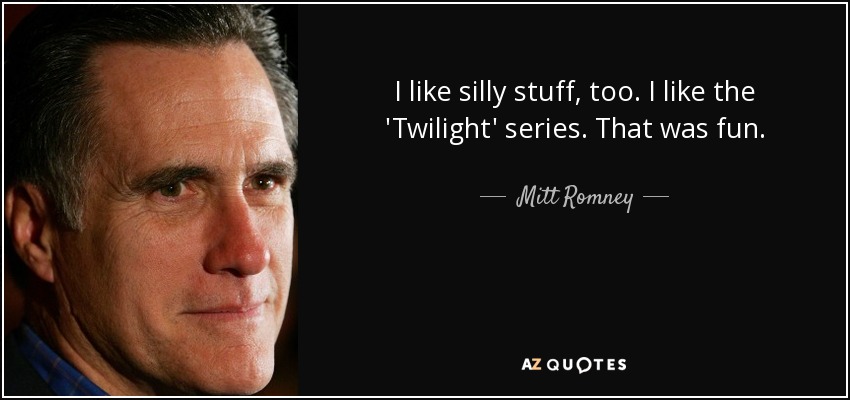 I like silly stuff, too. I like the 'Twilight' series. That was fun. - Mitt Romney