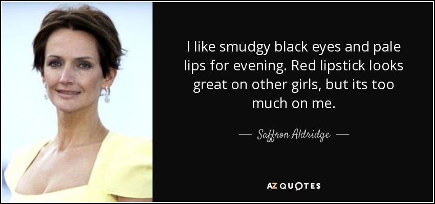 I like smudgy black eyes and pale lips for evening. Red lipstick looks great on other girls, but its too much on me. - Saffron Aldridge