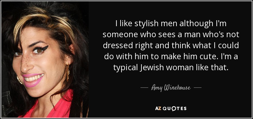 I like stylish men although I'm someone who sees a man who's not dressed right and think what I could do with him to make him cute. I'm a typical Jewish woman like that. - Amy Winehouse