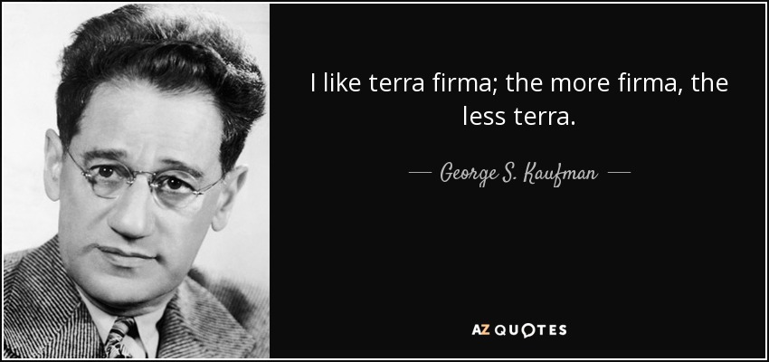 I like terra firma; the more firma, the less terra. - George S. Kaufman