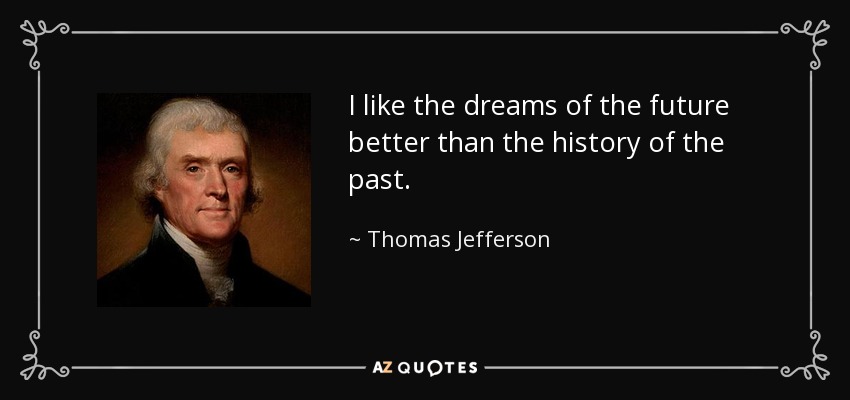 I like the dreams of the future better than the history of the past. - Thomas Jefferson