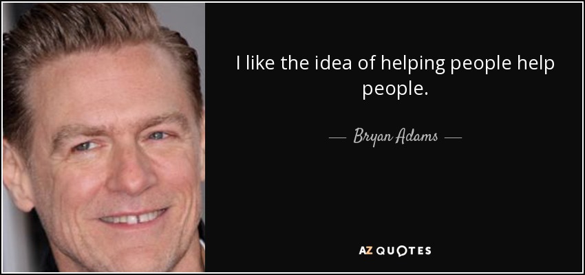 I like the idea of helping people help people. - Bryan Adams