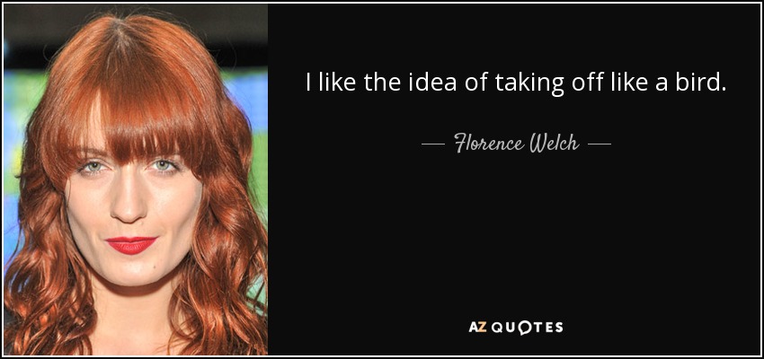 I like the idea of taking off like a bird. - Florence Welch