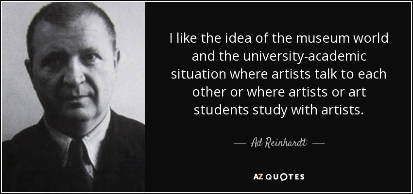 I like the idea of the museum world and the university-academic situation where artists talk to each other or where artists or art students study with artists. - Ad Reinhardt