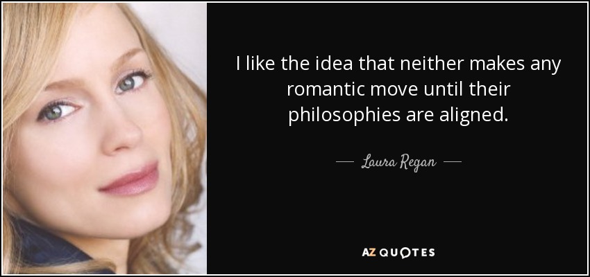 I like the idea that neither makes any romantic move until their philosophies are aligned. - Laura Regan