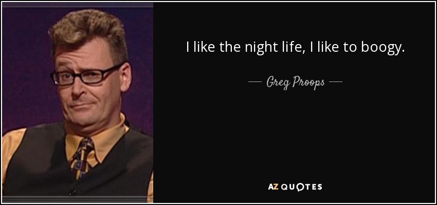 I like the night life, I like to boogy. - Greg Proops