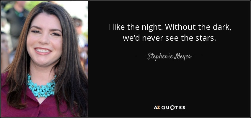 I like the night. Without the dark, we'd never see the stars. - Stephenie Meyer