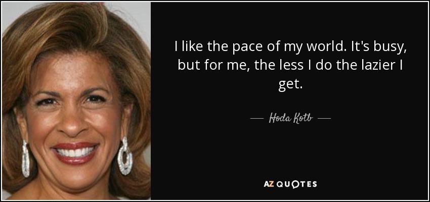 I like the pace of my world. It's busy, but for me, the less I do the lazier I get. - Hoda Kotb