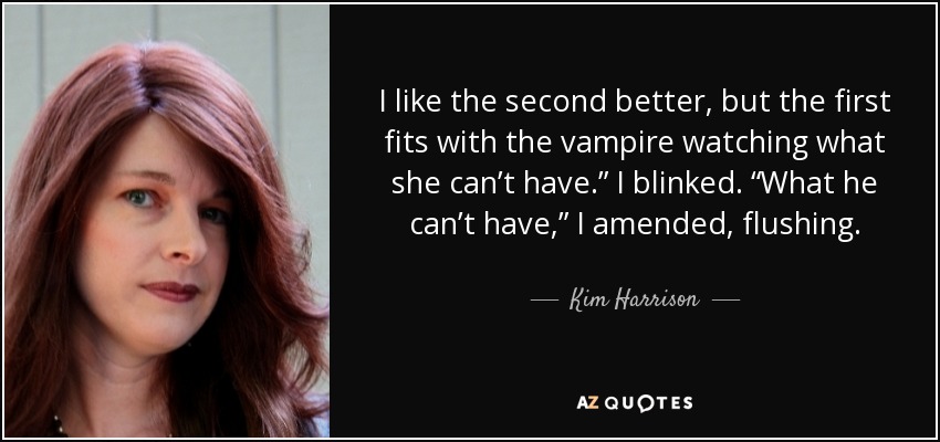 I like the second better, but the first fits with the vampire watching what she can’t have.” I blinked. “What he can’t have,” I amended, flushing. - Kim Harrison