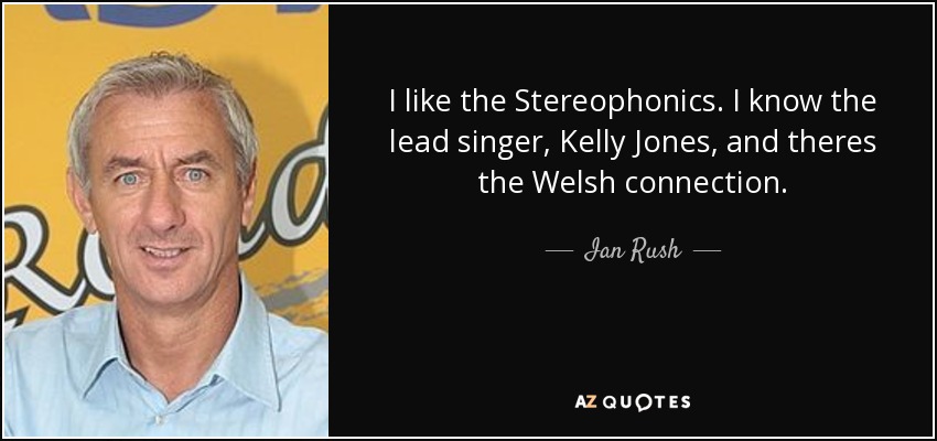 I like the Stereophonics. I know the lead singer, Kelly Jones, and theres the Welsh connection. - Ian Rush