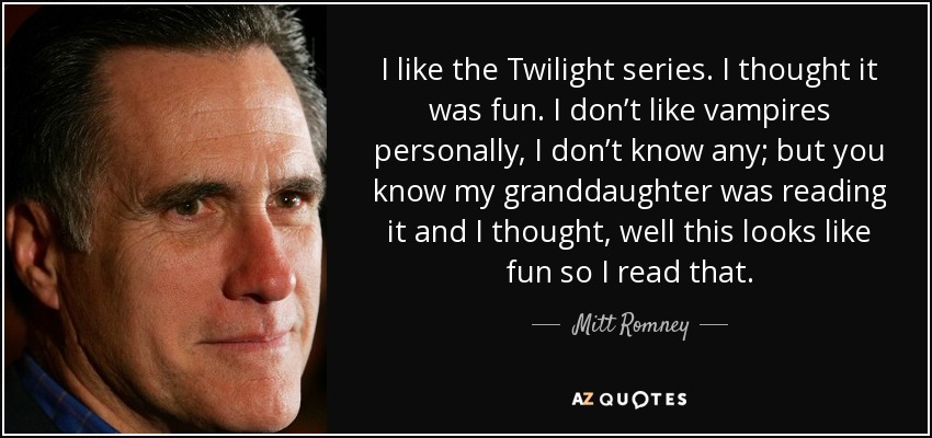 I like the Twilight series. I thought it was fun. I don’t like vampires personally, I don’t know any; but you know my granddaughter was reading it and I thought, well this looks like fun so I read that. - Mitt Romney