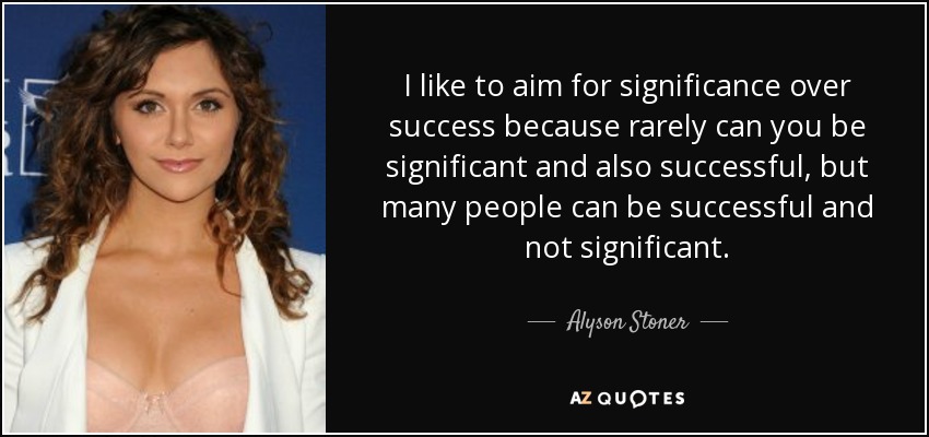 I like to aim for significance over success because rarely can you be significant and also successful, but many people can be successful and not significant. - Alyson Stoner