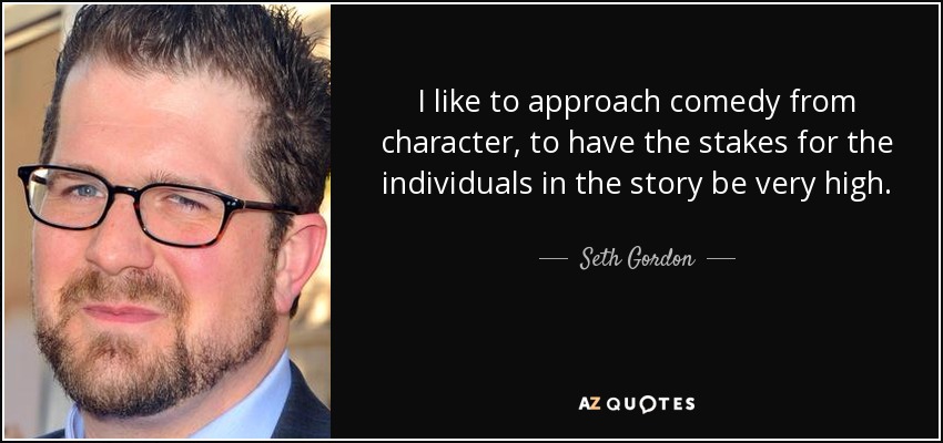 I like to approach comedy from character, to have the stakes for the individuals in the story be very high. - Seth Gordon