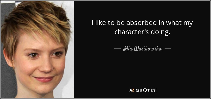 I like to be absorbed in what my character's doing. - Mia Wasikowska