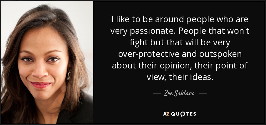 I like to be around people who are very passionate. People that won't fight but that will be very over-protective and outspoken about their opinion, their point of view, their ideas. - Zoe Saldana