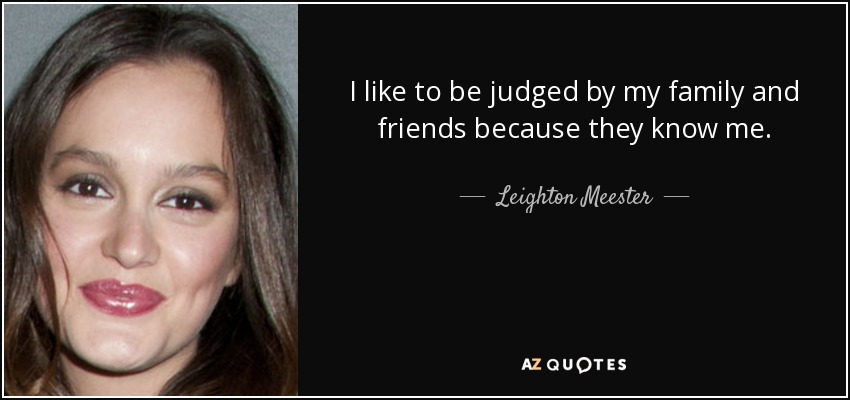 I like to be judged by my family and friends because they know me. - Leighton Meester