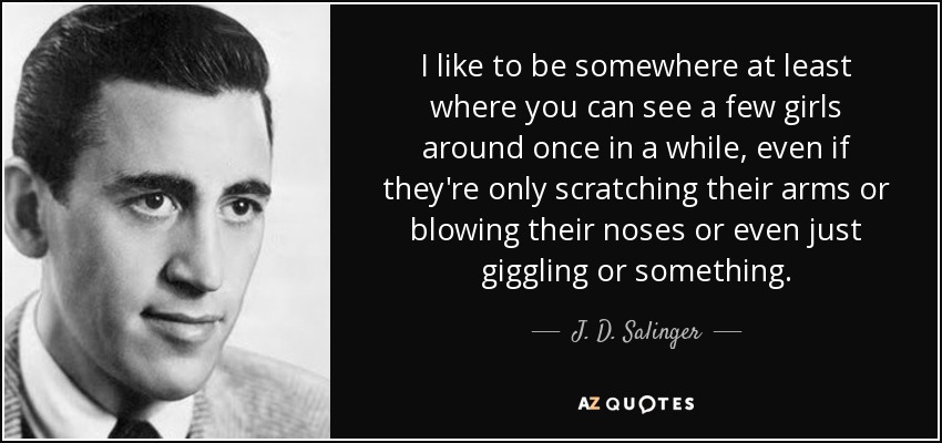 I like to be somewhere at least where you can see a few girls around once in a while, even if they're only scratching their arms or blowing their noses or even just giggling or something. - J. D. Salinger