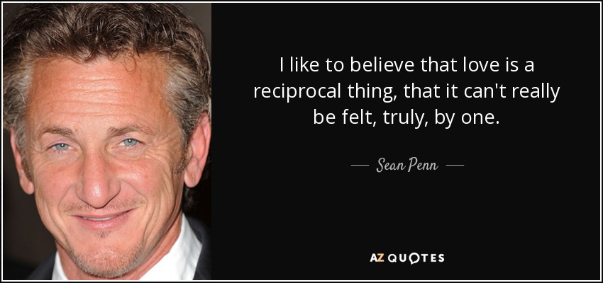 I like to believe that love is a reciprocal thing, that it can't really be felt, truly, by one. - Sean Penn