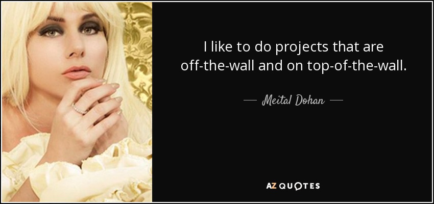 I like to do projects that are off-the-wall and on top-of-the-wall. - Meital Dohan