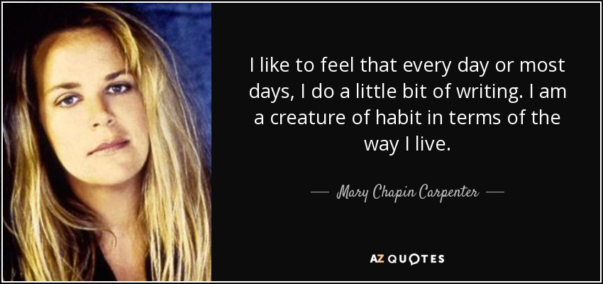 I like to feel that every day or most days, I do a little bit of writing. I am a creature of habit in terms of the way I live. - Mary Chapin Carpenter