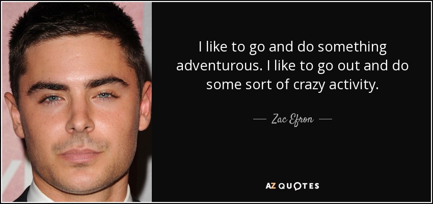 I like to go and do something adventurous. I like to go out and do some sort of crazy activity. - Zac Efron
