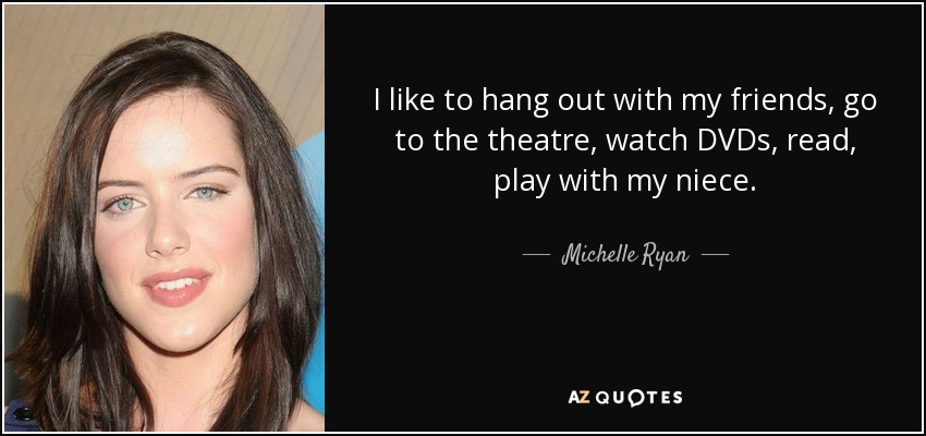 I like to hang out with my friends, go to the theatre, watch DVDs, read, play with my niece. - Michelle Ryan