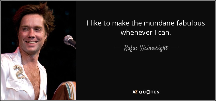 I like to make the mundane fabulous whenever I can. - Rufus Wainwright