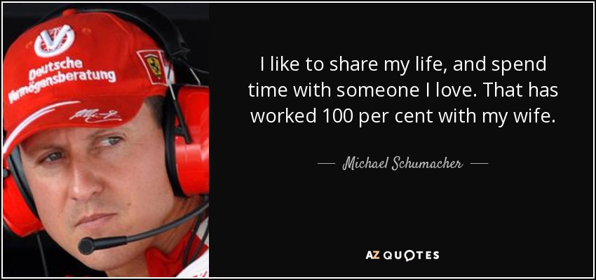I like to share my life, and spend time with someone I love. That has worked 100 per cent with my wife. - Michael Schumacher