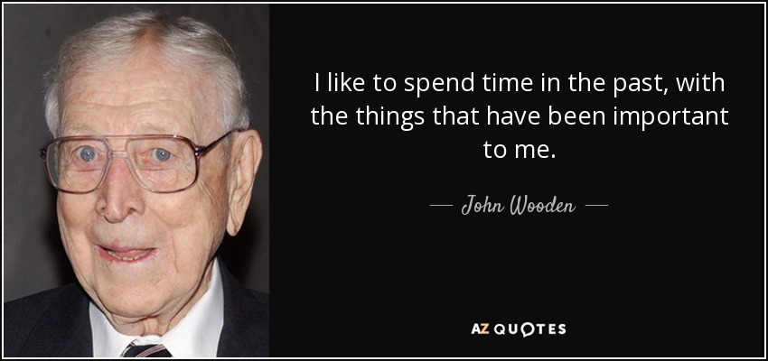 I like to spend time in the past, with the things that have been important to me. - John Wooden