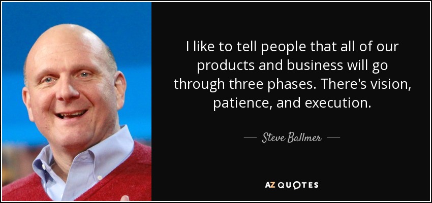 I like to tell people that all of our products and business will go through three phases. There's vision, patience, and execution. - Steve Ballmer
