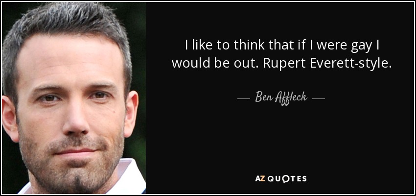 I like to think that if I were gay I would be out. Rupert Everett-style. - Ben Affleck