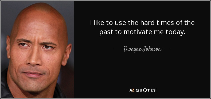 I like to use the hard times of the past to motivate me today. - Dwayne Johnson