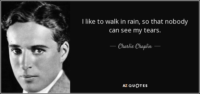 I like to walk in rain, so that nobody can see my tears. - Charlie Chaplin