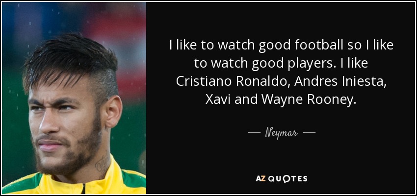 I like to watch good football so I like to watch good players. I like Cristiano Ronaldo, Andres Iniesta, Xavi and Wayne Rooney. - Neymar