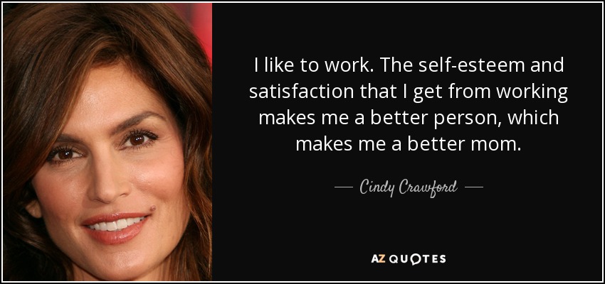 I like to work. The self-esteem and satisfaction that I get from working makes me a better person, which makes me a better mom. - Cindy Crawford