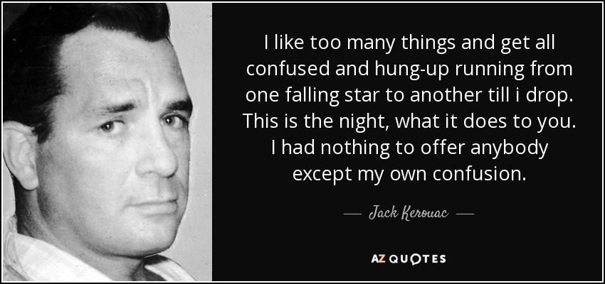 I like too many things and get all confused and hung-up running from one falling star to another till i drop. This is the night, what it does to you. I had nothing to offer anybody except my own confusion. - Jack Kerouac