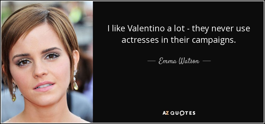 I like Valentino a lot - they never use actresses in their campaigns. - Emma Watson