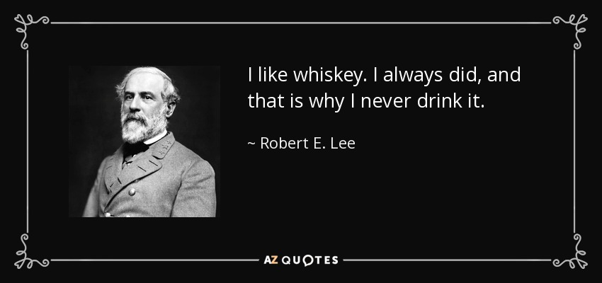 I like whiskey. I always did, and that is why I never drink it. - Robert E. Lee