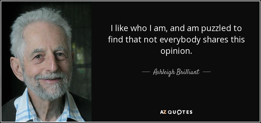 I like who I am, and am puzzled to find that not everybody shares this opinion. - Ashleigh Brilliant