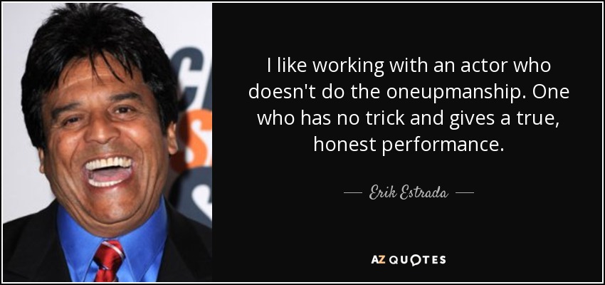 I like working with an actor who doesn't do the oneupmanship. One who has no trick and gives a true, honest performance. - Erik Estrada