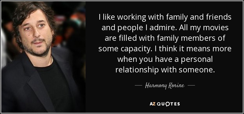 I like working with family and friends and people I admire. All my movies are filled with family members of some capacity. I think it means more when you have a personal relationship with someone. - Harmony Korine