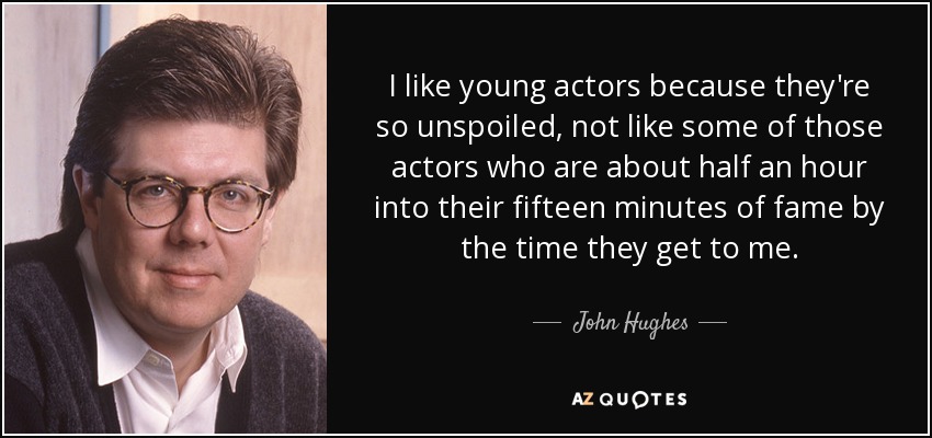 I like young actors because they're so unspoiled, not like some of those actors who are about half an hour into their fifteen minutes of fame by the time they get to me. - John Hughes
