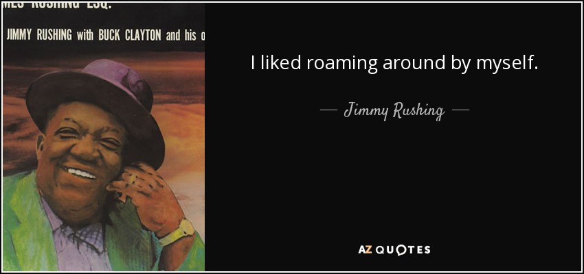 I liked roaming around by myself. - Jimmy Rushing