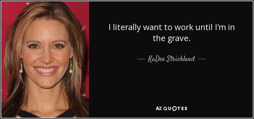 I literally want to work until I'm in the grave. - KaDee Strickland