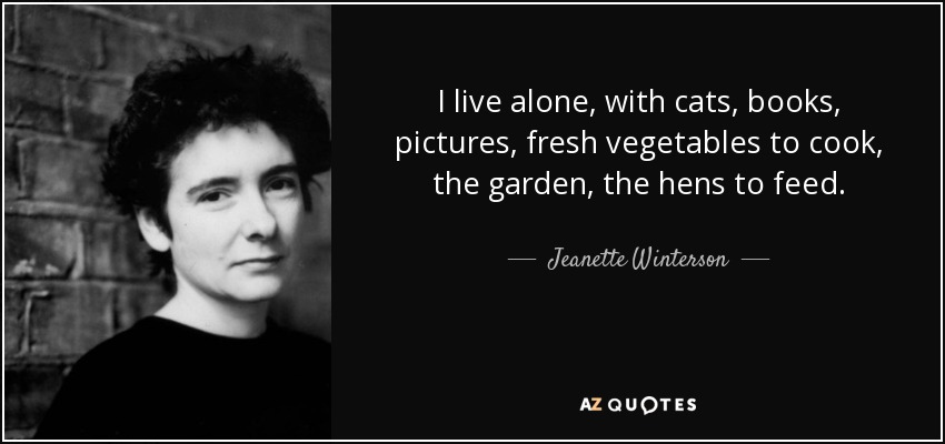 I live alone, with cats, books, pictures, fresh vegetables to cook, the garden, the hens to feed. - Jeanette Winterson