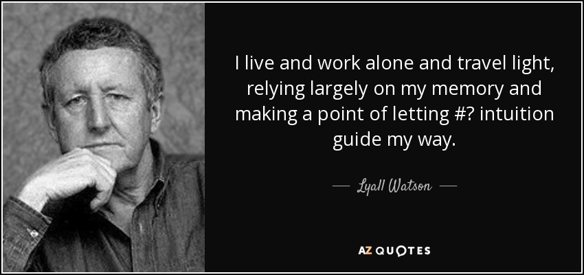 I live and work alone and travel light, relying largely on my memory and making a point of letting #‎ intuition guide my way. - Lyall Watson