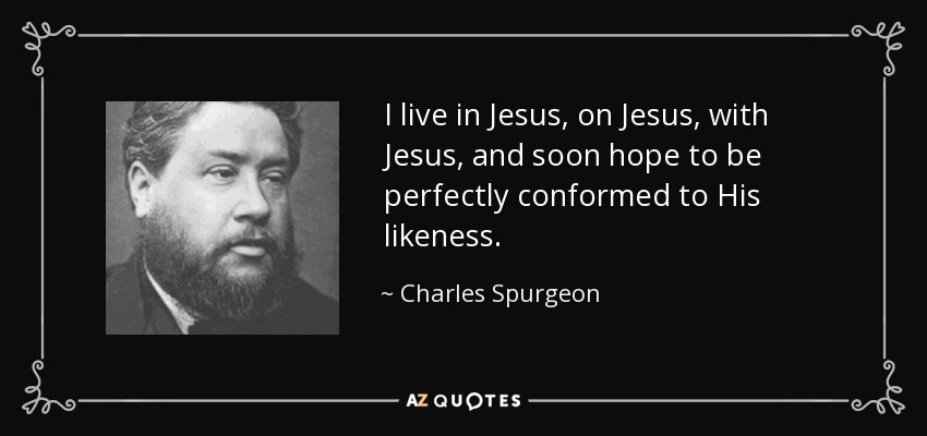 I live in Jesus, on Jesus, with Jesus, and soon hope to be perfectly conformed to His likeness. - Charles Spurgeon