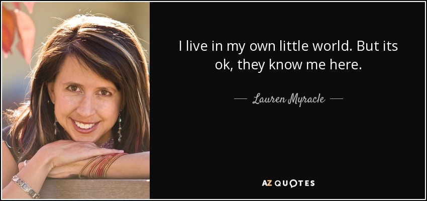 I live in my own little world. But its ok, they know me here. - Lauren Myracle